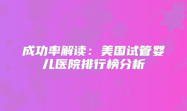 成功率解读：美国试管婴儿医院排行榜分析