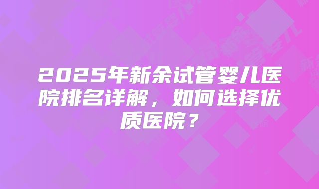 2025年新余试管婴儿医院排名详解，如何选择优质医院？