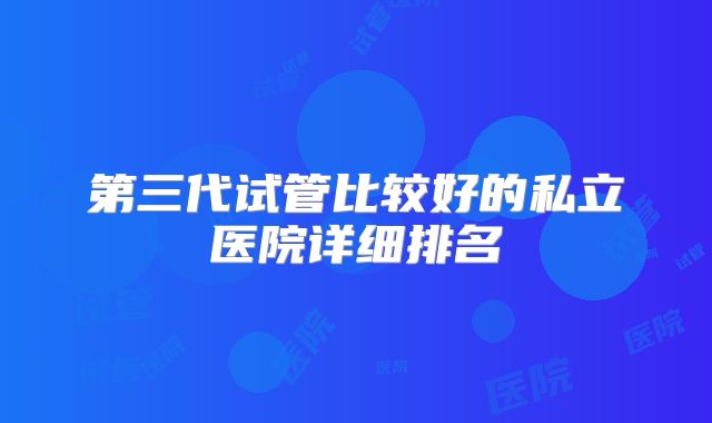 第三代试管比较好的私立医院详细排名