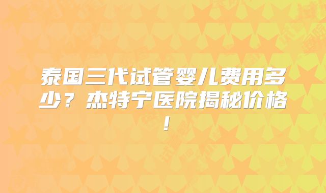 泰国三代试管婴儿费用多少?杰特宁医院揭秘价格!