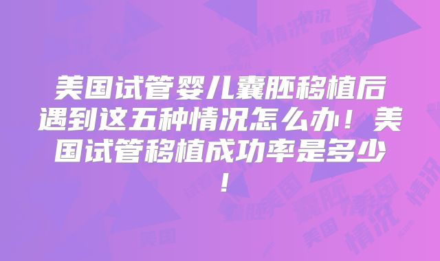 美国试管婴儿囊胚移植后遇到这五种情况怎么办！美国试管移植成功率是多少！