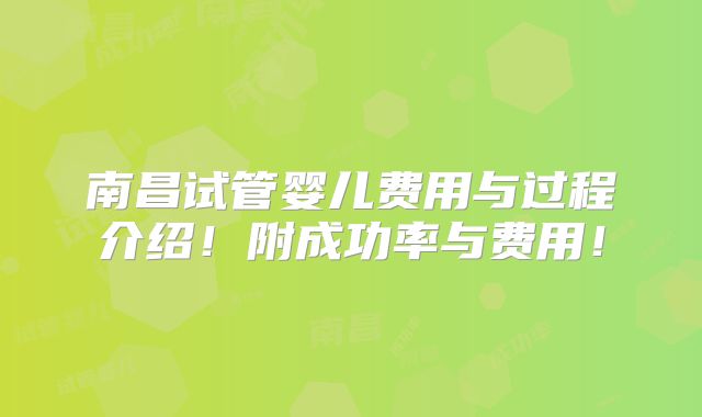 南昌试管婴儿费用与过程介绍!附成功率与费用!
