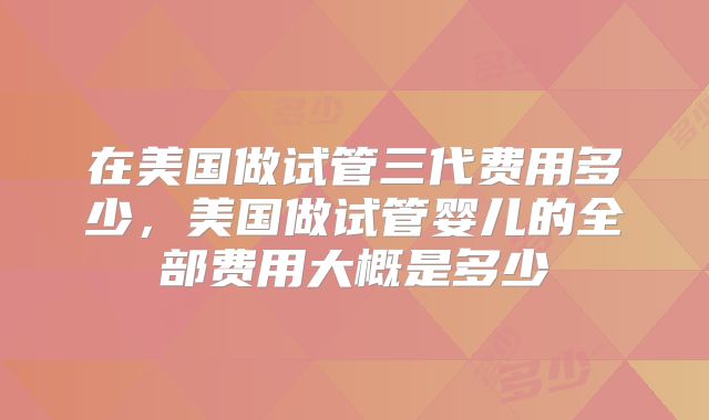 在美国做试管三代费用多少，美国做试管婴儿的全部费用大概是多少