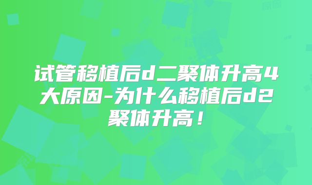 试管移植后d二聚体升高4大原因-为什么移植后d2聚体升高!