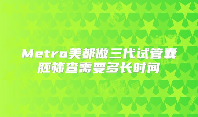 Metro美都做三代试管囊胚筛查需要多长时间