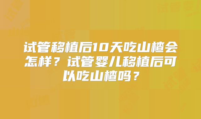 试管移植后10天吃山楂会怎样？试管婴儿移植后可以吃山楂吗？