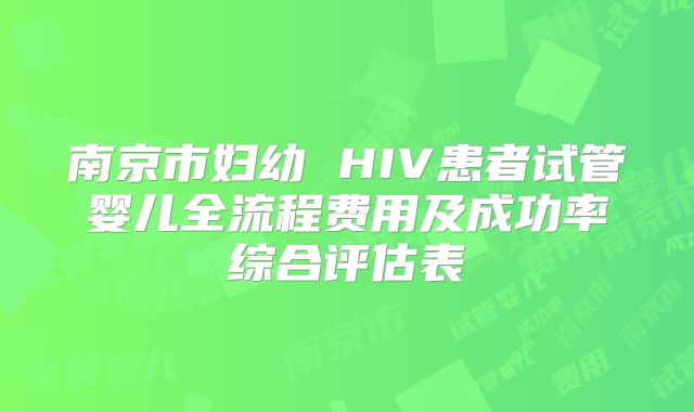 南京市妇幼 HIV患者试管婴儿全流程费用及成功率综合评估表