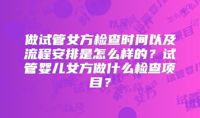 做试管女方检查时间以及流程安排是怎么样的？试管婴儿女方做什么检查项目？