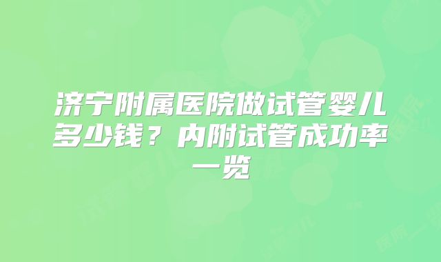 济宁附属医院做试管婴儿多少钱?内附试管成功率一览