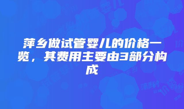 萍乡做试管婴儿的价格一览，其费用主要由3部分构成