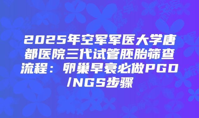 2025年空军军医大学唐都医院三代试管胚胎筛查流程：卵巢早衰必做PGD/NGS步骤
