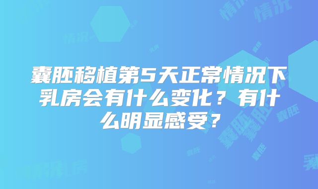 囊胚移植第5天正常情况下乳房会有什么变化?有什么明显感受?