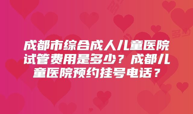 成都市综合成人儿童医院试管费用是多少？成都儿童医院预约挂号电话？