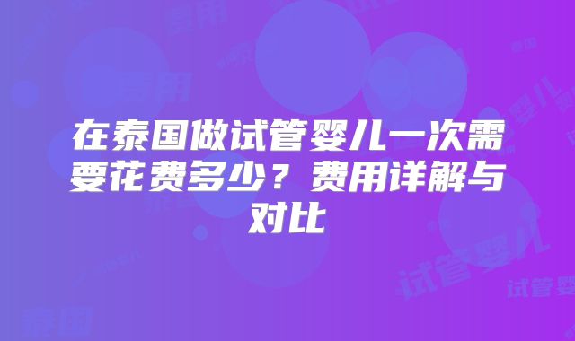 在泰国做试管婴儿一次需要花费多少？费用详解与对比