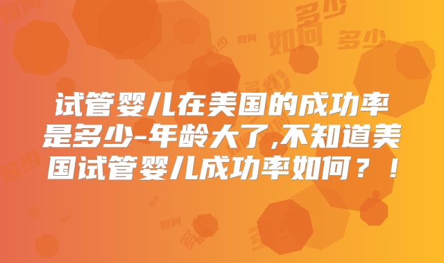 试管婴儿在美国的成功率是多少-年龄大了,不知道美国试管婴儿成功率如何？！