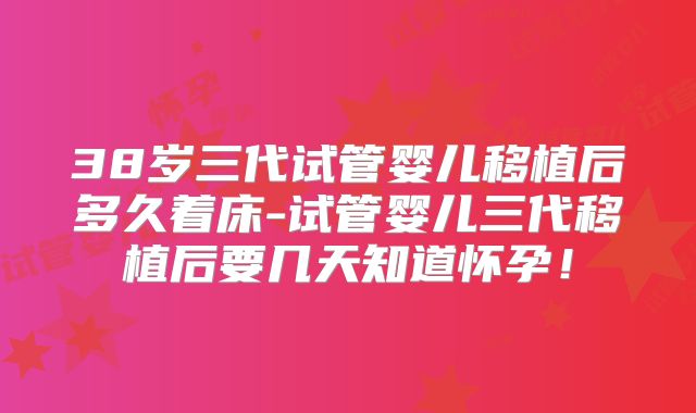 38岁三代试管婴儿移植后多久着床-试管婴儿三代移植后要几天知道怀孕！