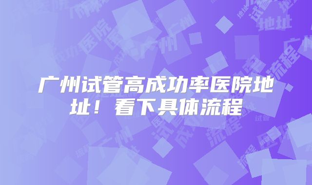 广州试管高成功率医院地址！看下具体流程