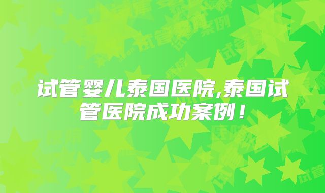 试管婴儿泰国医院,泰国试管医院成功案例！
