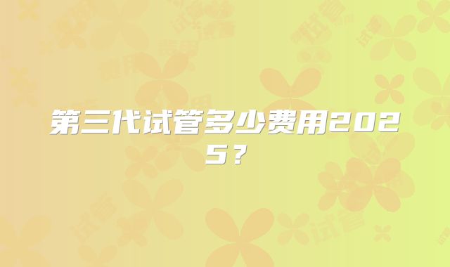 第三代试管多少费用2025？