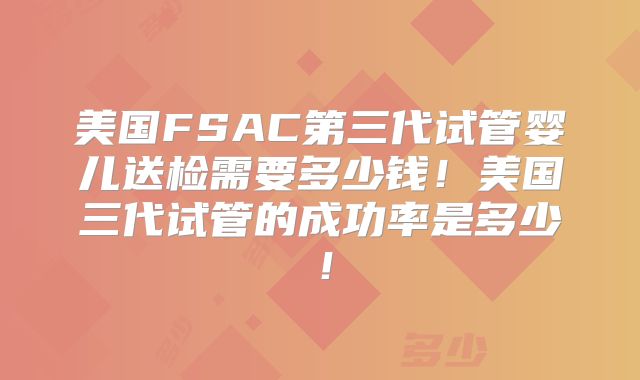 美国FSAC第三代试管婴儿送检需要多少钱!美国三代试管的成功率是多少!