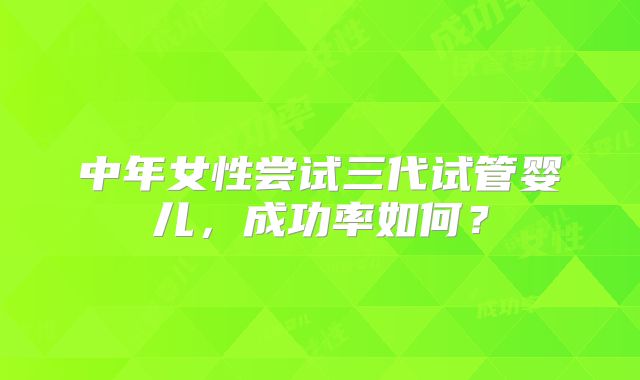 中年女性尝试三代试管婴儿，成功率如何？