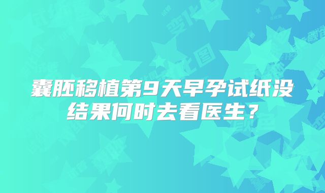 囊胚移植第9天早孕试纸没结果何时去看医生？