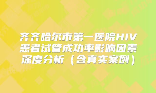 齐齐哈尔市第一医院HIV患者试管成功率影响因素深度分析（含真实案例）