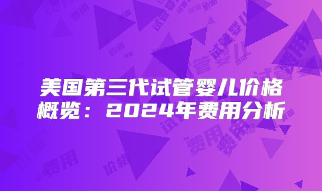 美国第三代试管婴儿价格概览:2024年费用分析