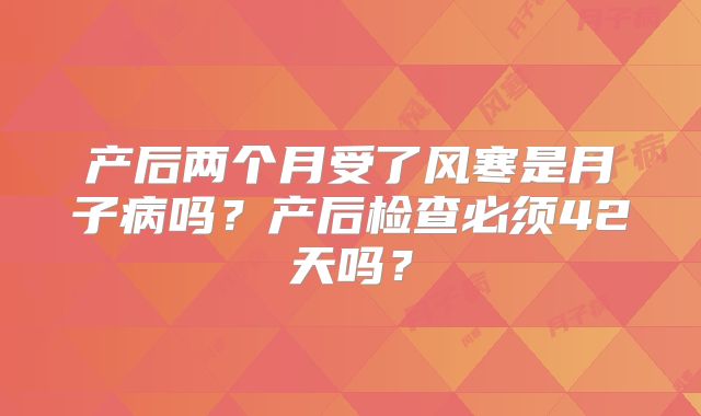 产后两个月受了风寒是月子病吗？产后检查必须42天吗？