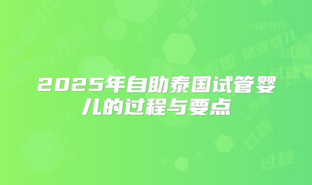 2025年自助泰国试管婴儿的过程与要点
