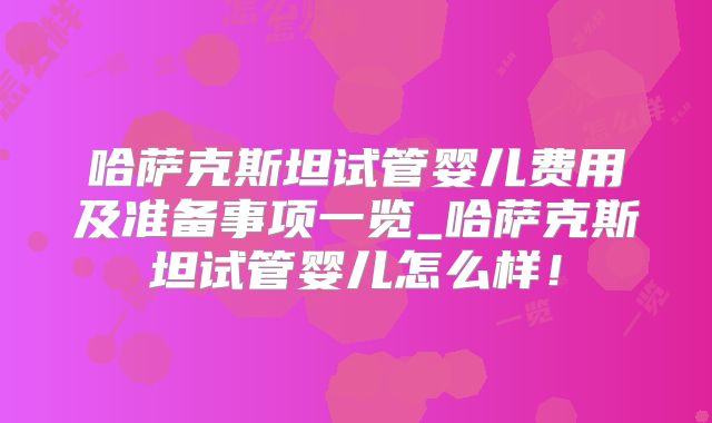 哈萨克斯坦试管婴儿费用及准备事项一览_哈萨克斯坦试管婴儿怎么样！