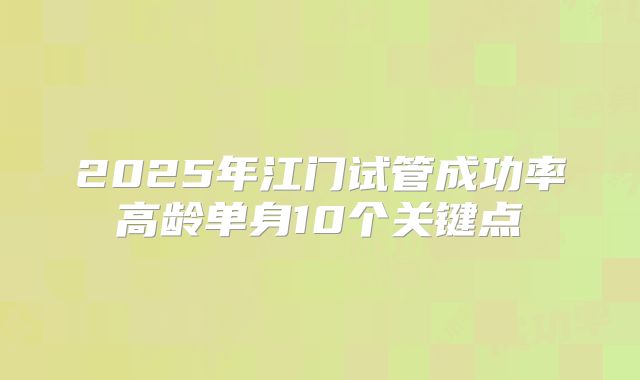 2025年江门试管成功率高龄单身10个关键点