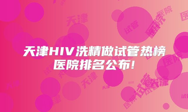 天津HIV洗精做试管热榜医院排名公布!