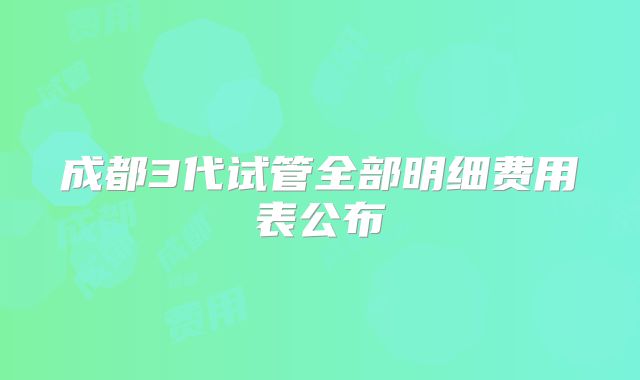 成都3代试管全部明细费用表公布