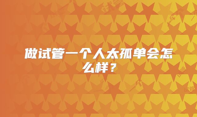 做试管一个人太孤单会怎么样？