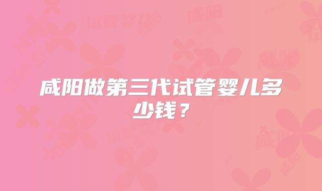 咸阳做第三代试管婴儿多少钱？