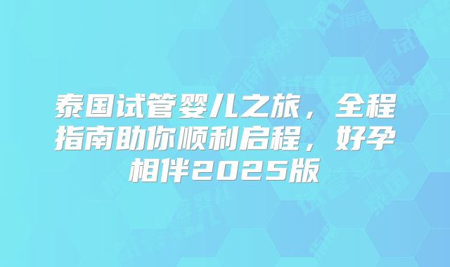 泰国试管婴儿之旅，全程指南助你顺利启程，好孕相伴2025版