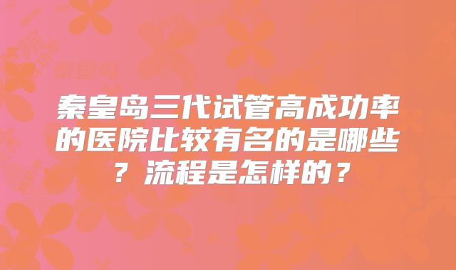 秦皇岛三代试管高成功率的医院比较有名的是哪些？流程是怎样的？
