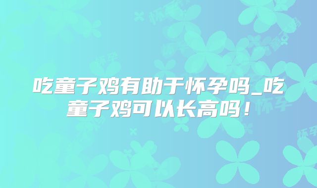 吃童子鸡有助于怀孕吗_吃童子鸡可以长高吗!