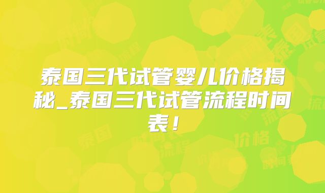 泰国三代试管婴儿价格揭秘_泰国三代试管流程时间表！