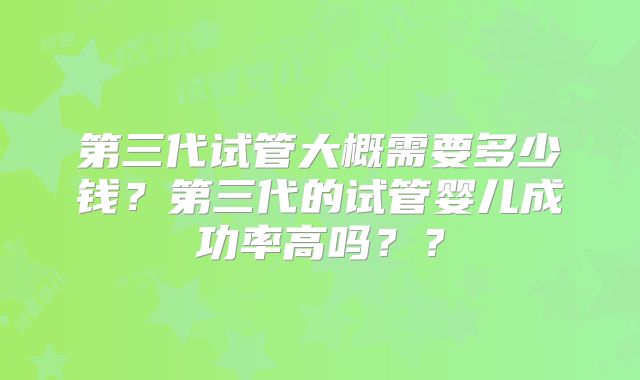 第三代试管大概需要多少钱?第三代的试管婴儿成功率高吗??