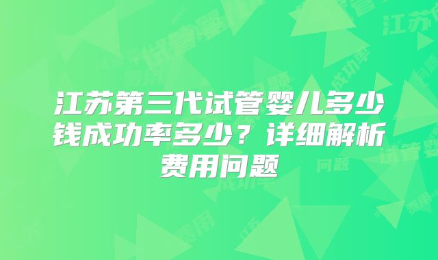 江苏第三代试管婴儿多少钱成功率多少？详细解析费用问题