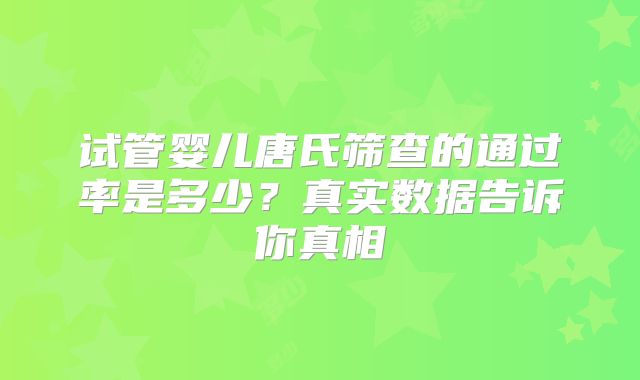 试管婴儿唐氏筛查的通过率是多少？真实数据告诉你真相