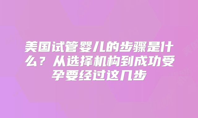 美国试管婴儿的步骤是什么？从选择机构到成功受孕要经过这几步