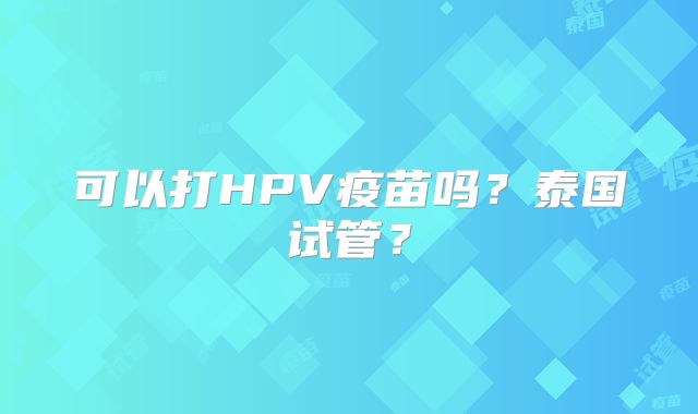 可以打HPV疫苗吗？泰国试管？
