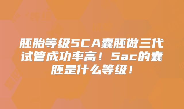 胚胎等级5CA囊胚做三代试管成功率高！5ac的囊胚是什么等级！