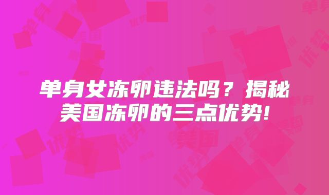 单身女冻卵违法吗？揭秘美国冻卵的三点优势!