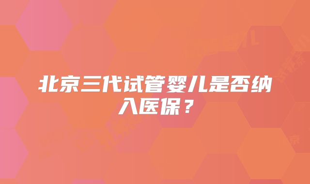 北京三代试管婴儿是否纳入医保?