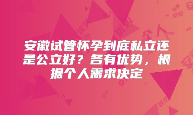 安徽试管怀孕到底私立还是公立好？各有优势，根据个人需求决定