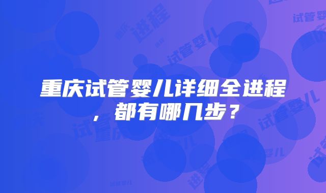 重庆试管婴儿详细全进程,都有哪几步?